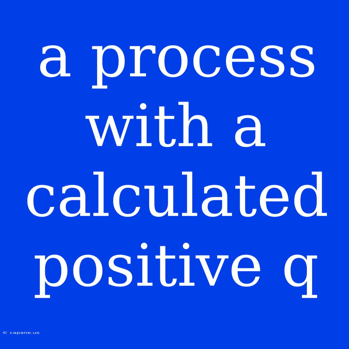 A Process With A Calculated Positive Q