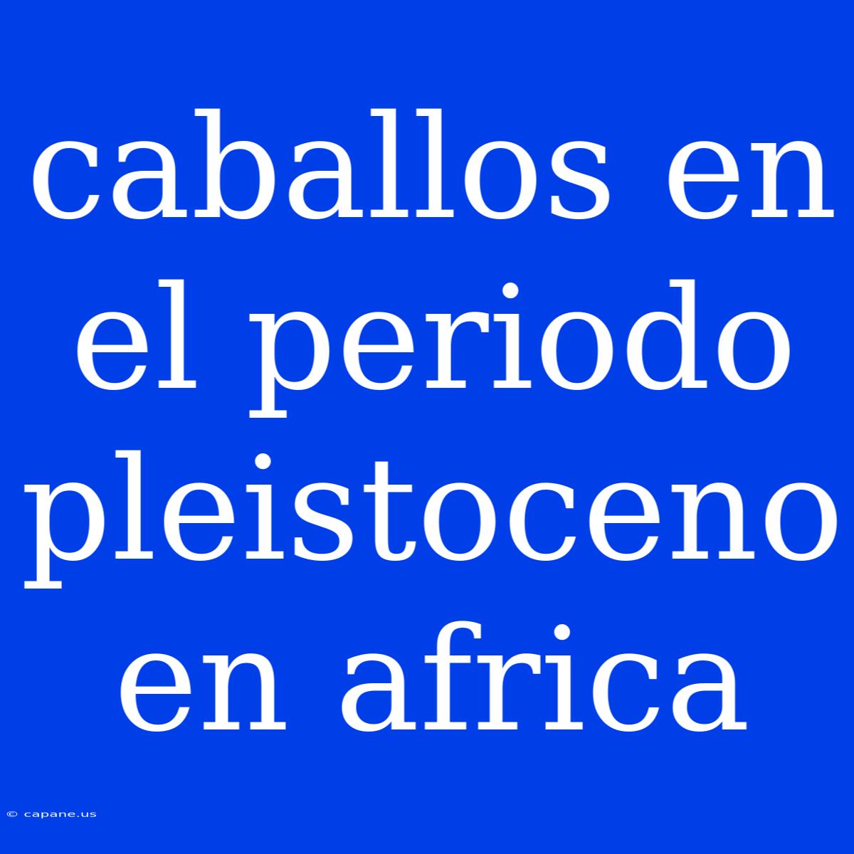 Caballos En El Periodo Pleistoceno En Africa