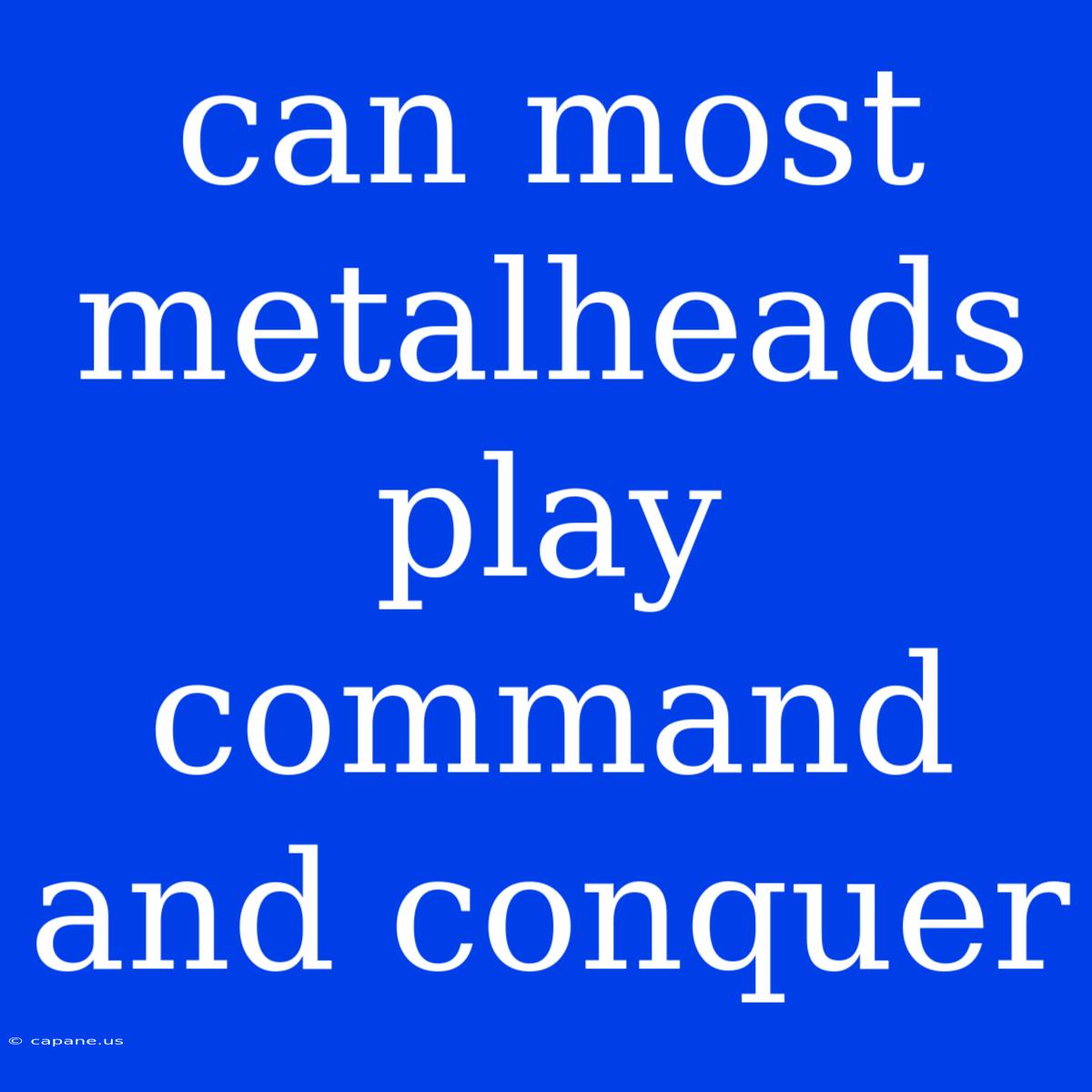 Can Most Metalheads Play Command And Conquer