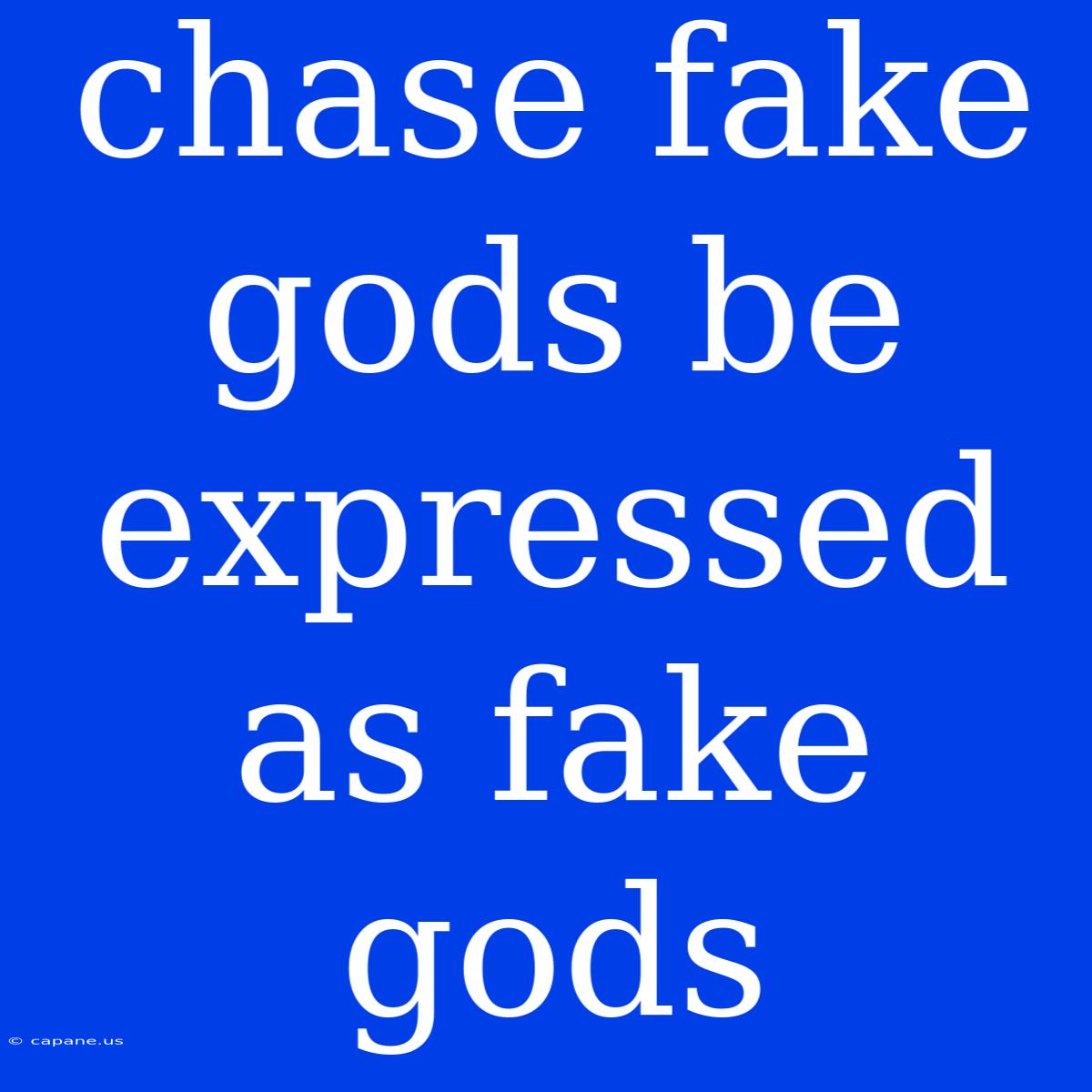 Chase Fake Gods Be Expressed As Fake Gods