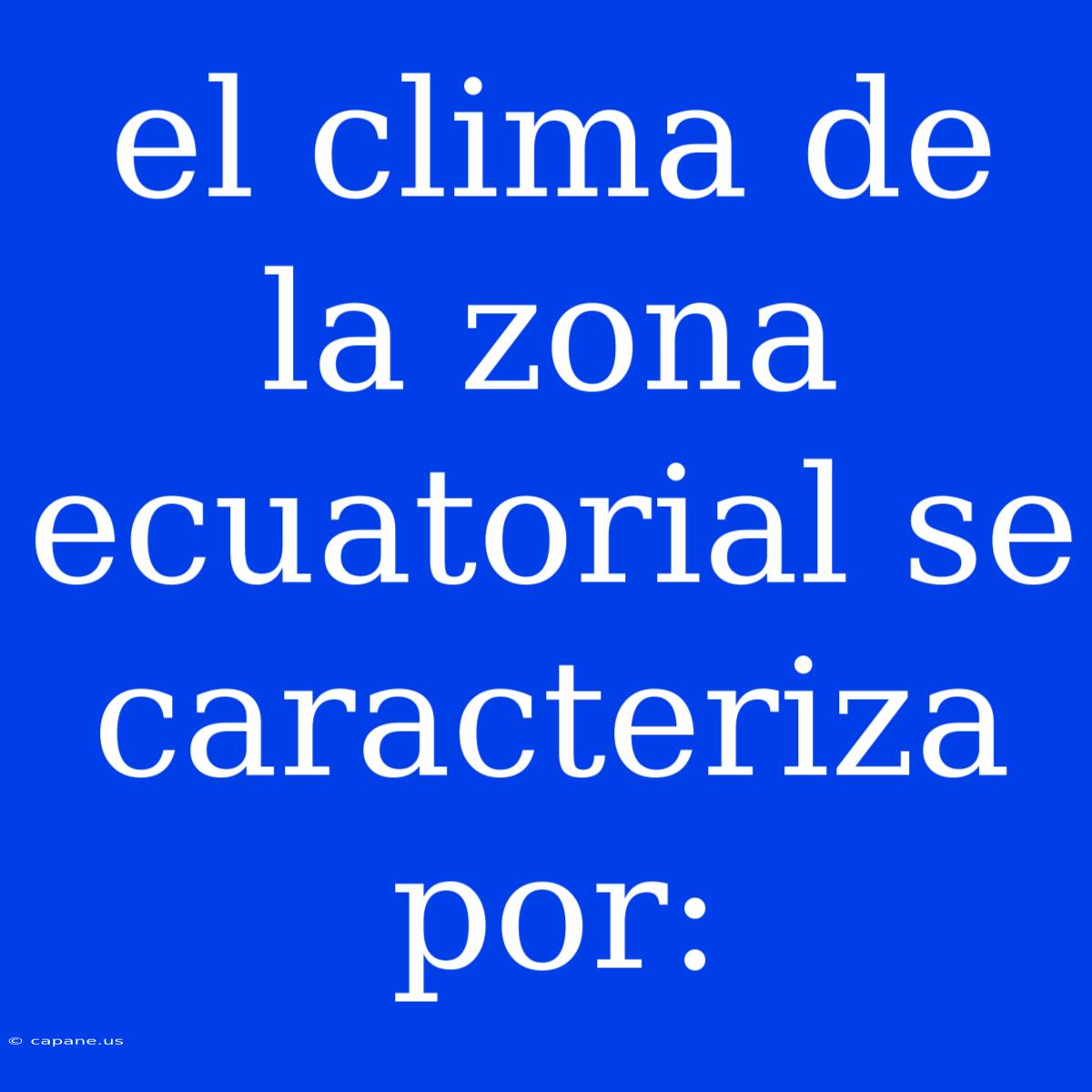 El Clima De La Zona Ecuatorial Se Caracteriza Por: