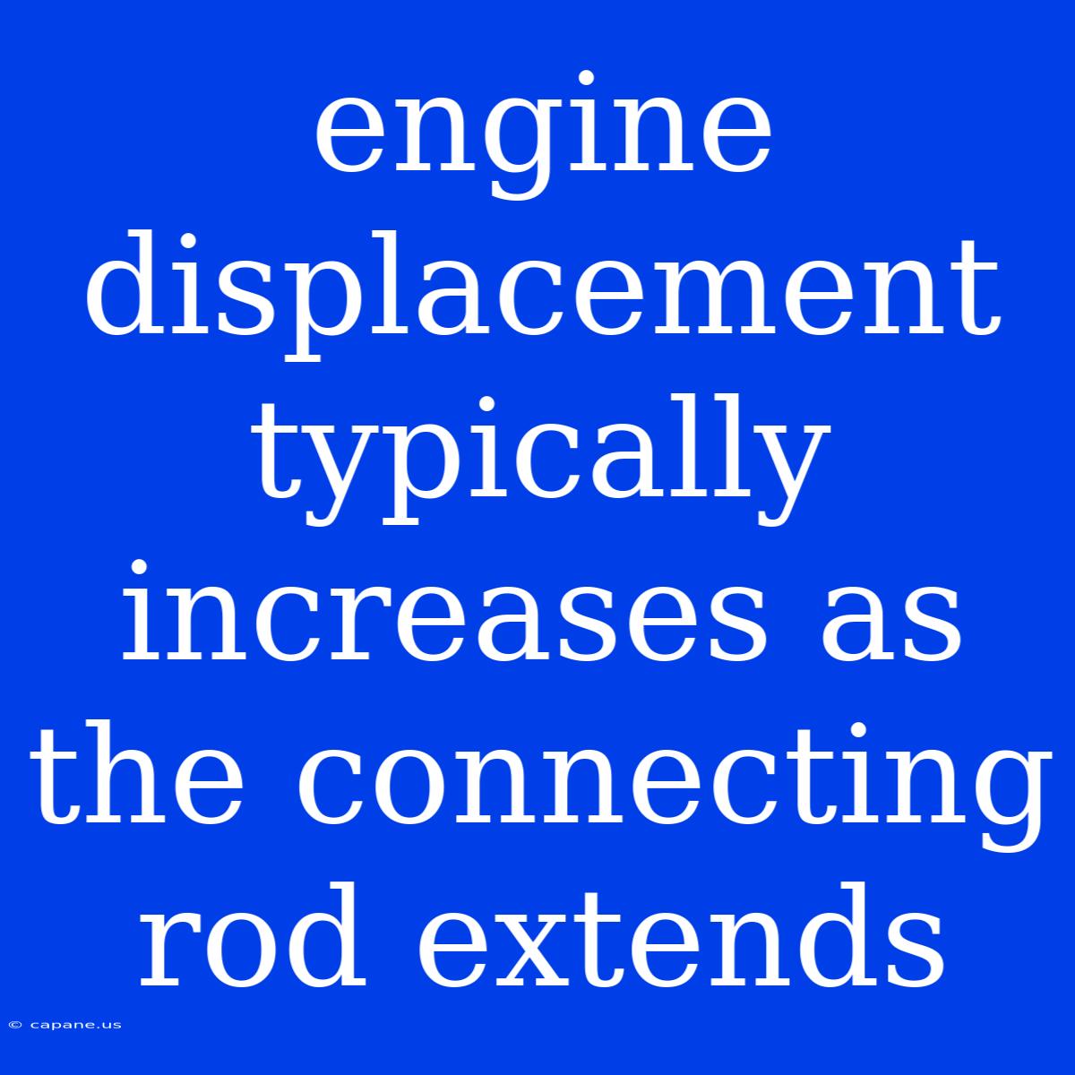 Engine Displacement Typically Increases As The Connecting Rod Extends