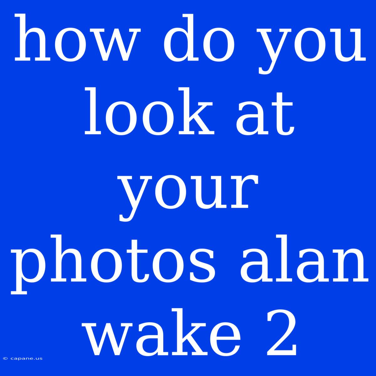 How Do You Look At Your Photos Alan Wake 2