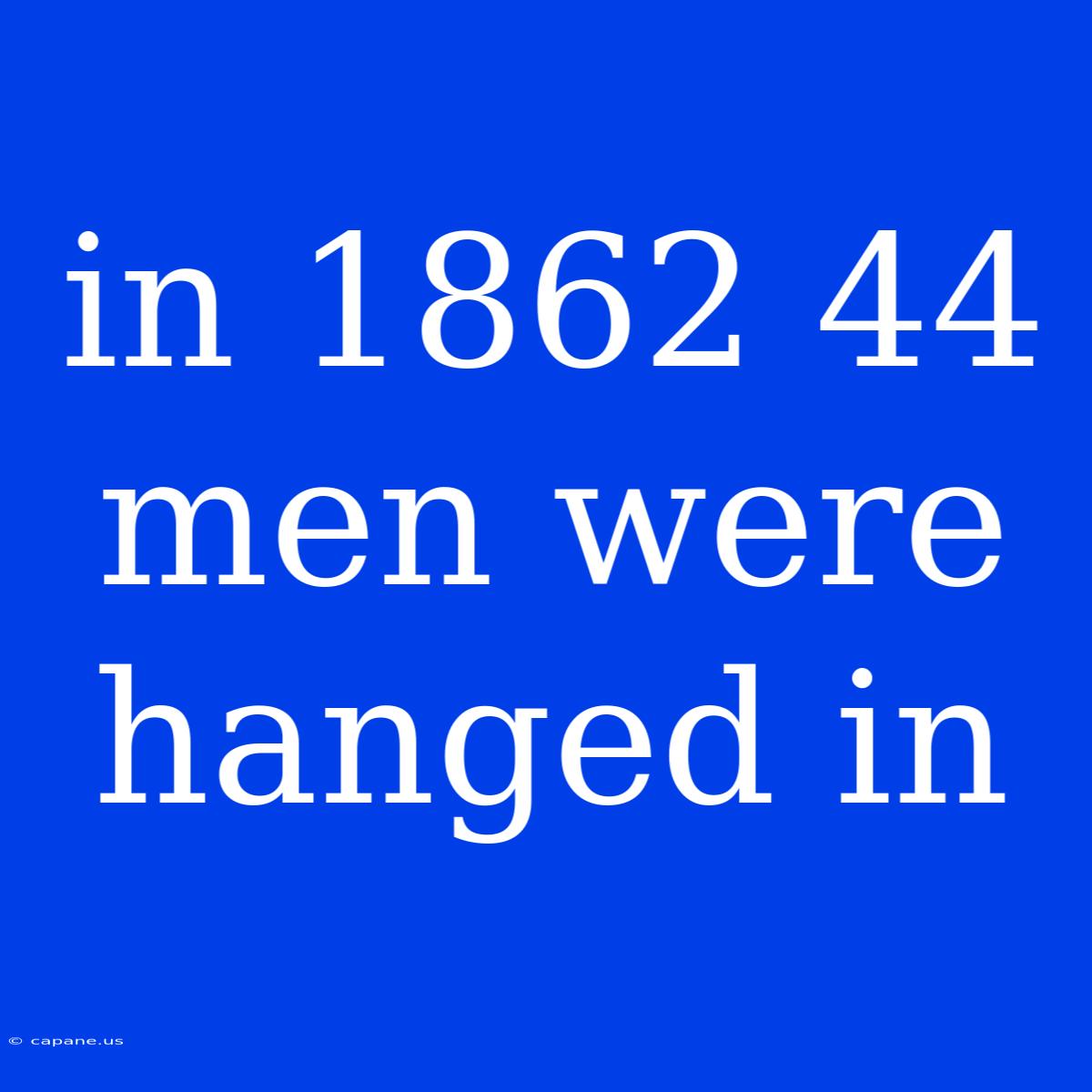 In 1862 44 Men Were Hanged In