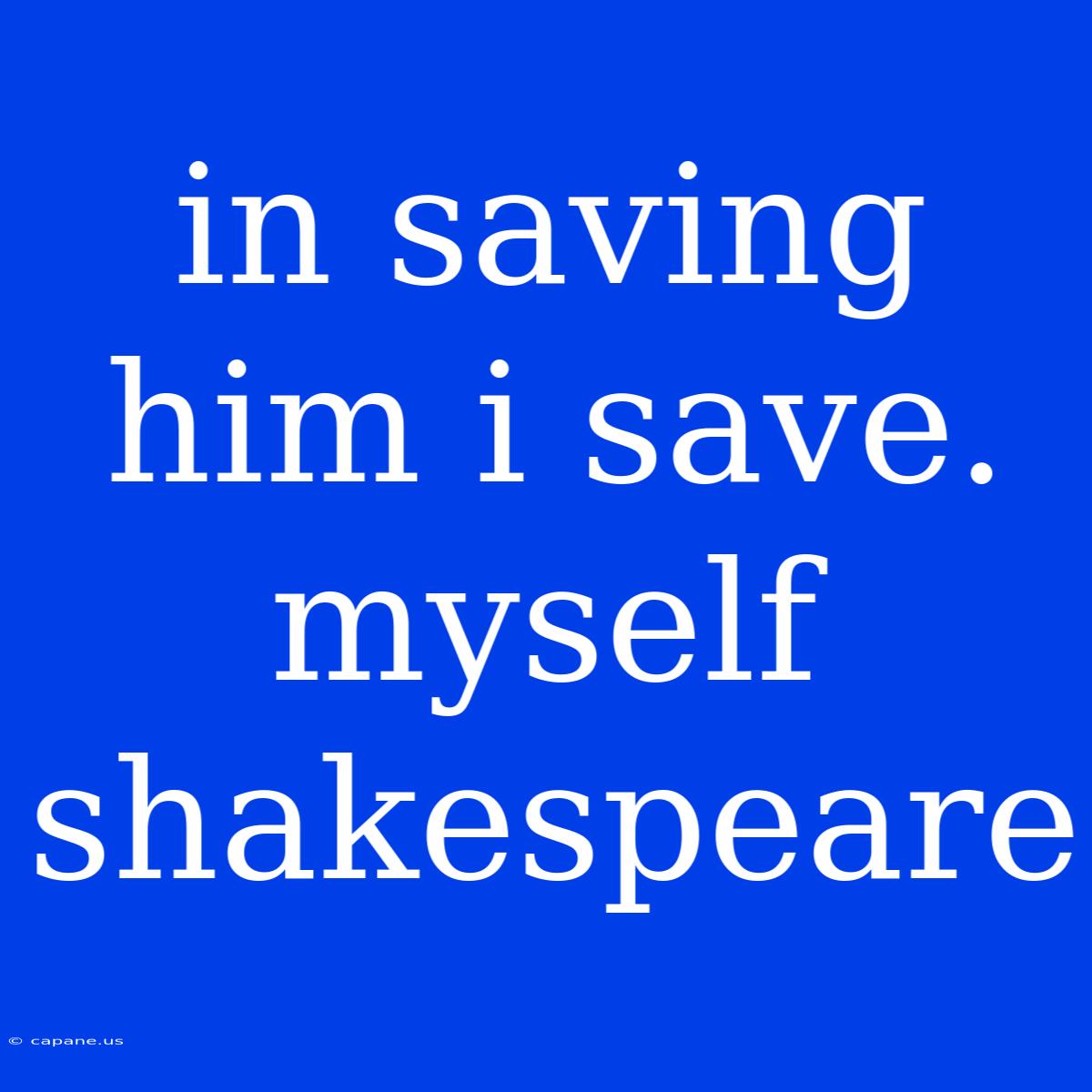 In Saving Him I Save. Myself Shakespeare