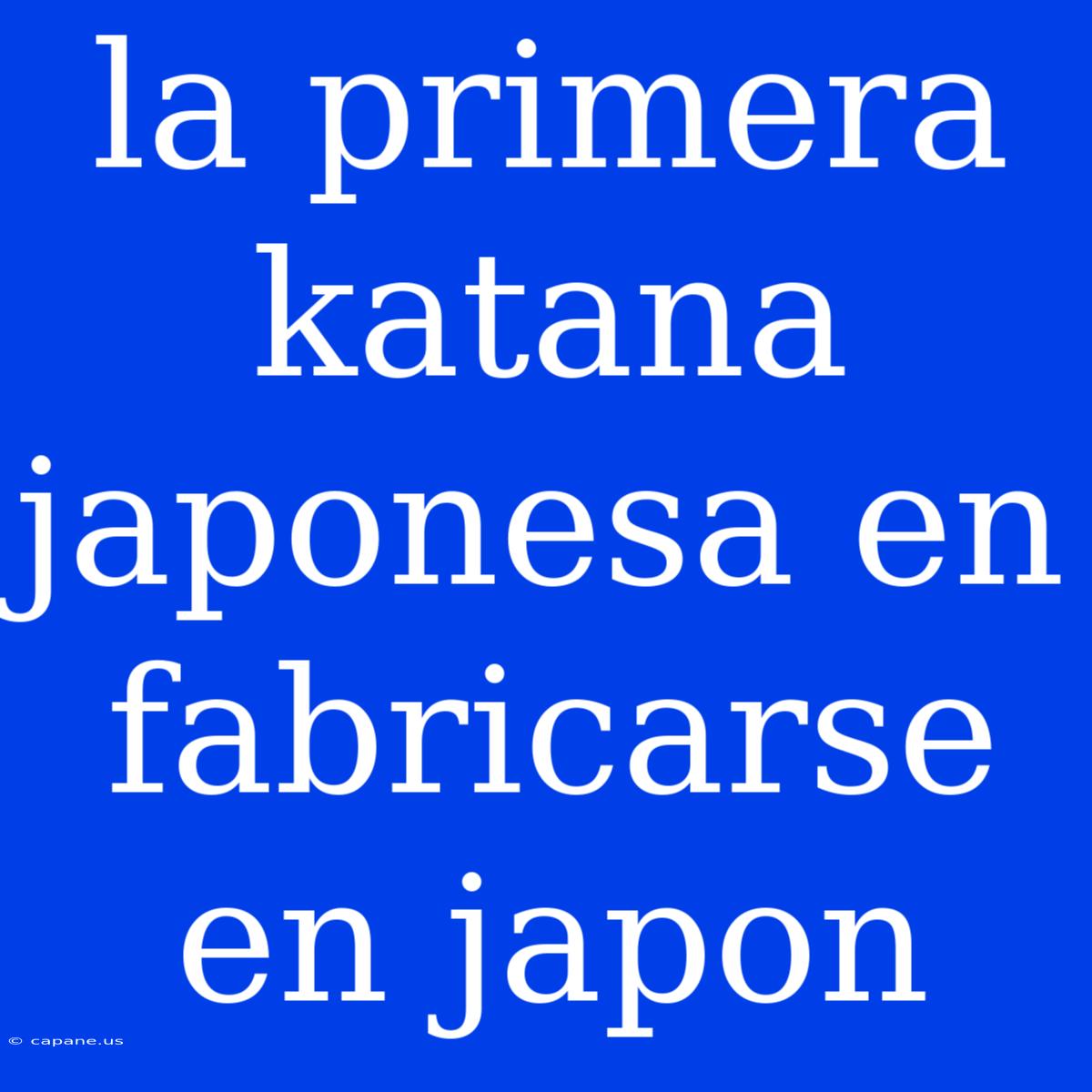 La Primera Katana Japonesa En Fabricarse En Japon