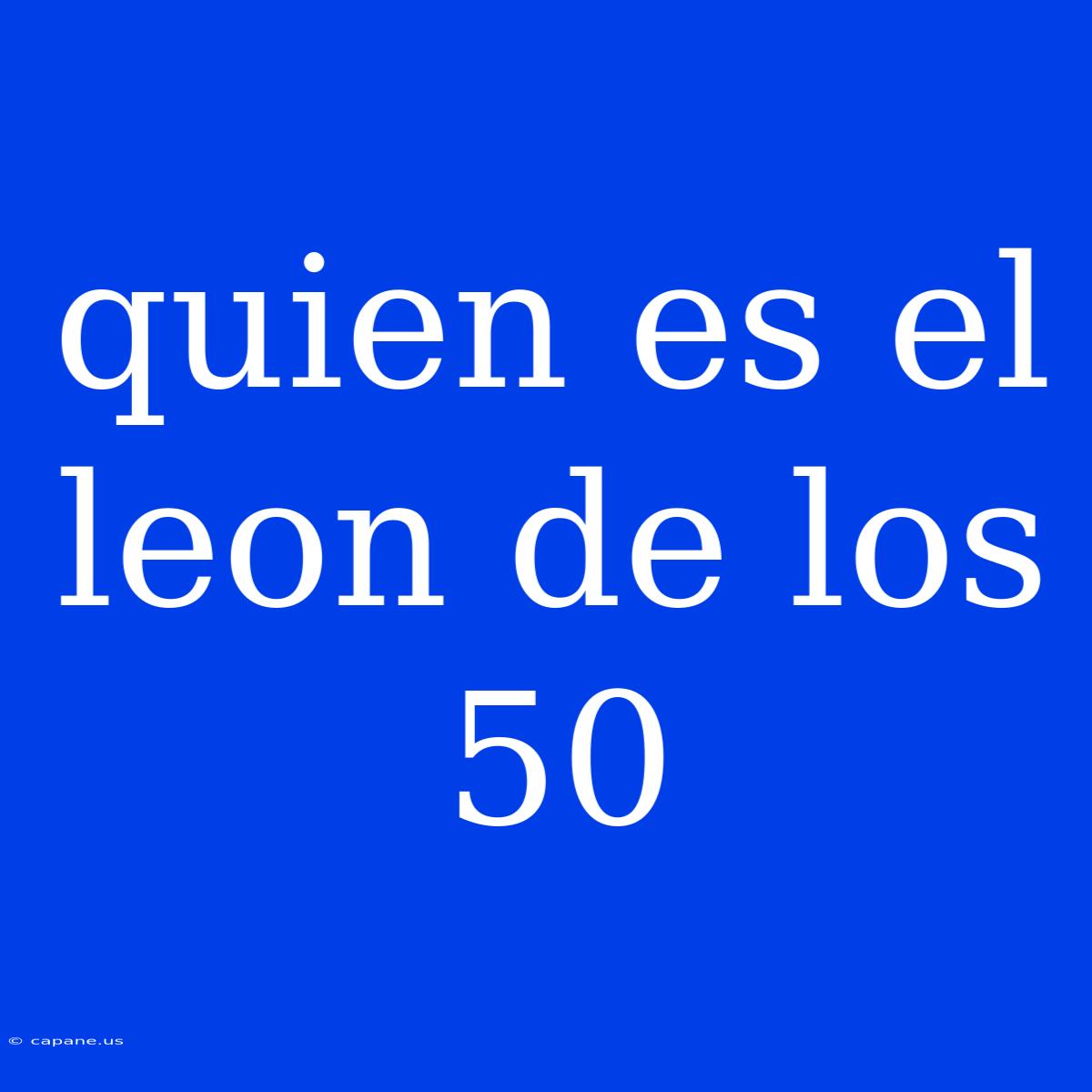 Quien Es El Leon De Los 50