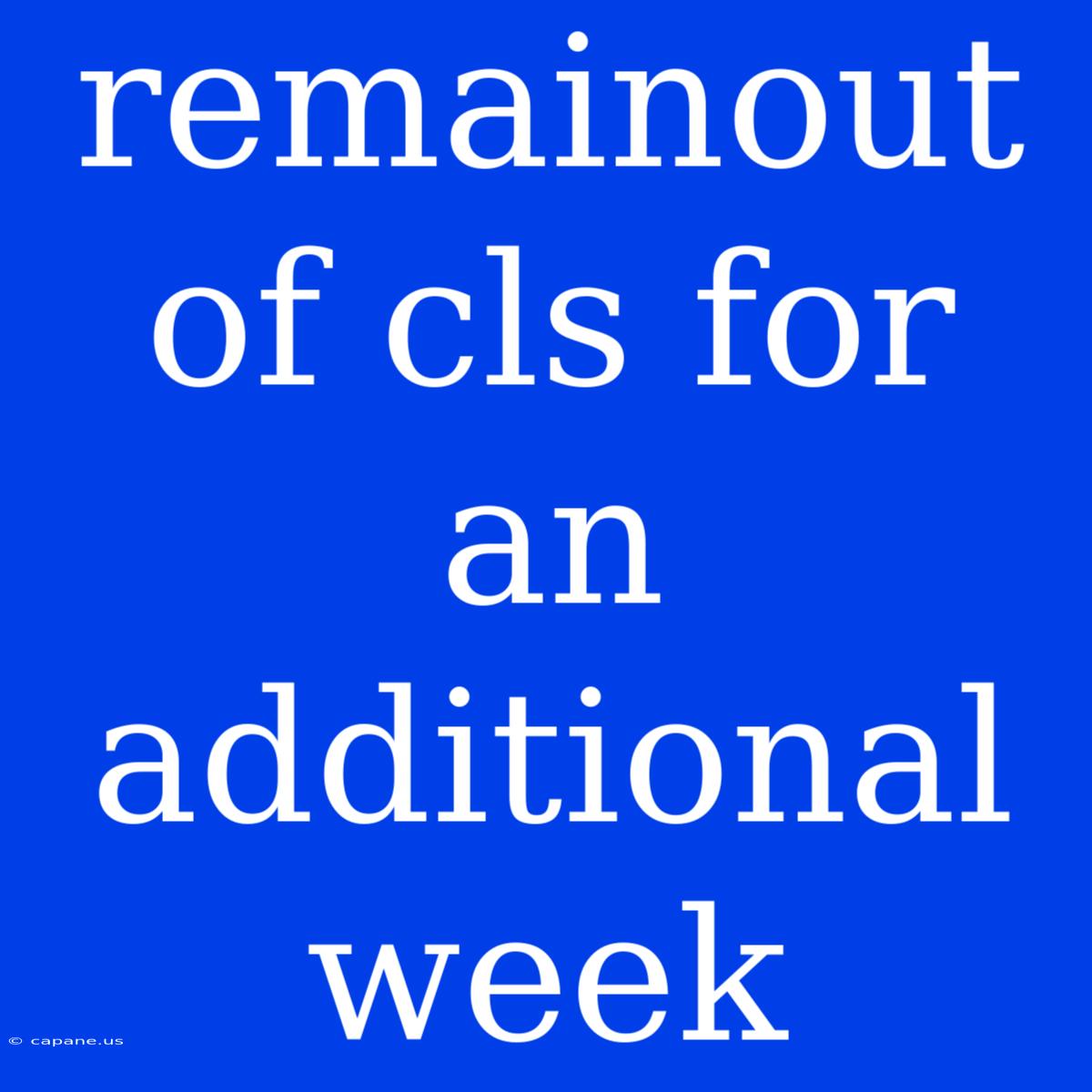 Remainout Of Cls For An Additional Week