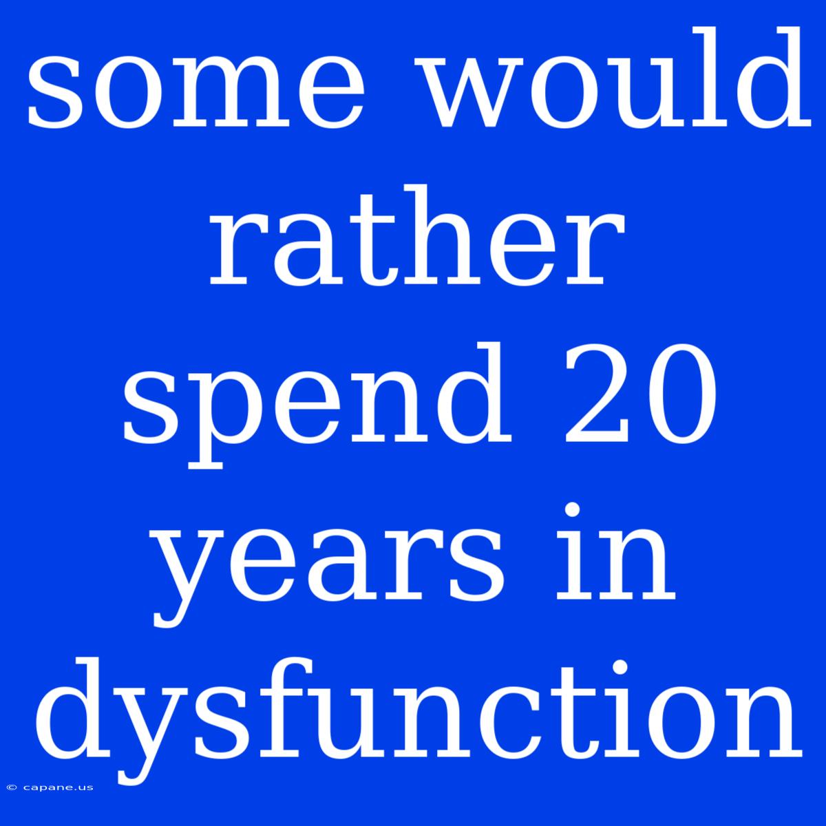 Some Would Rather Spend 20 Years In Dysfunction