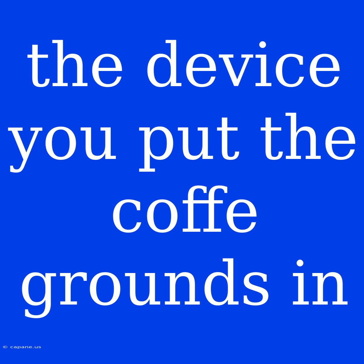 The Device You Put The Coffe Grounds In