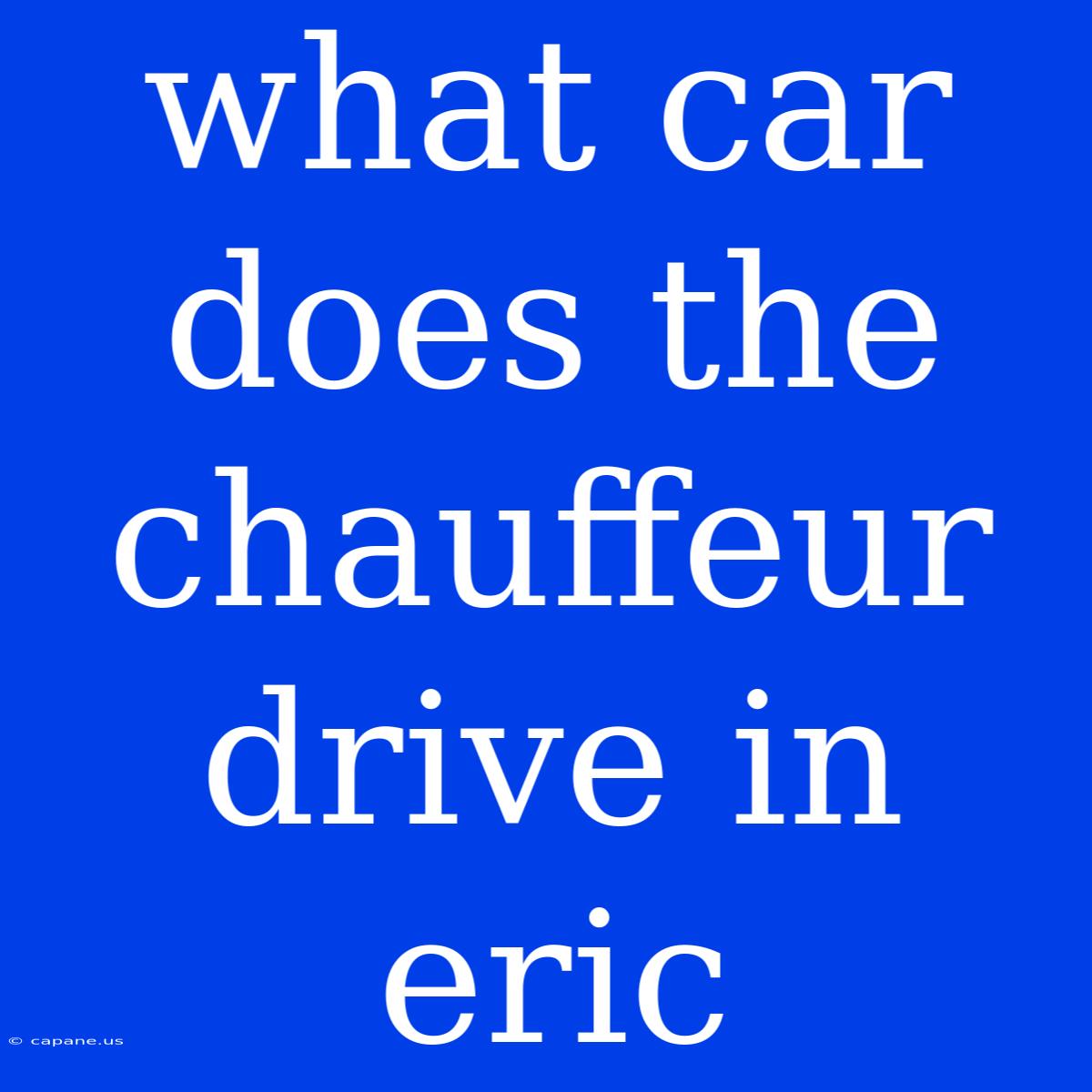 What Car Does The Chauffeur Drive In Eric