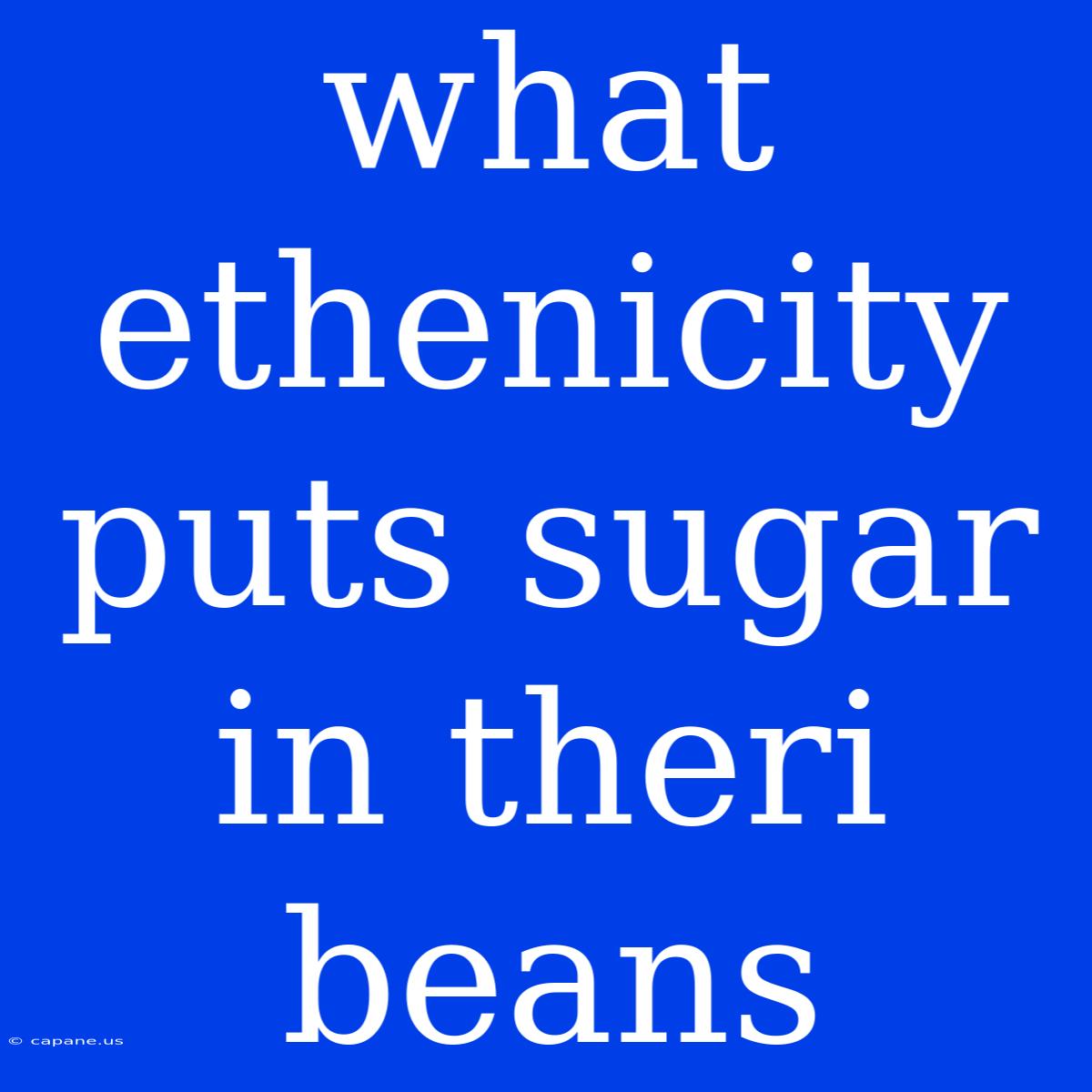 What Ethenicity Puts Sugar In Theri Beans