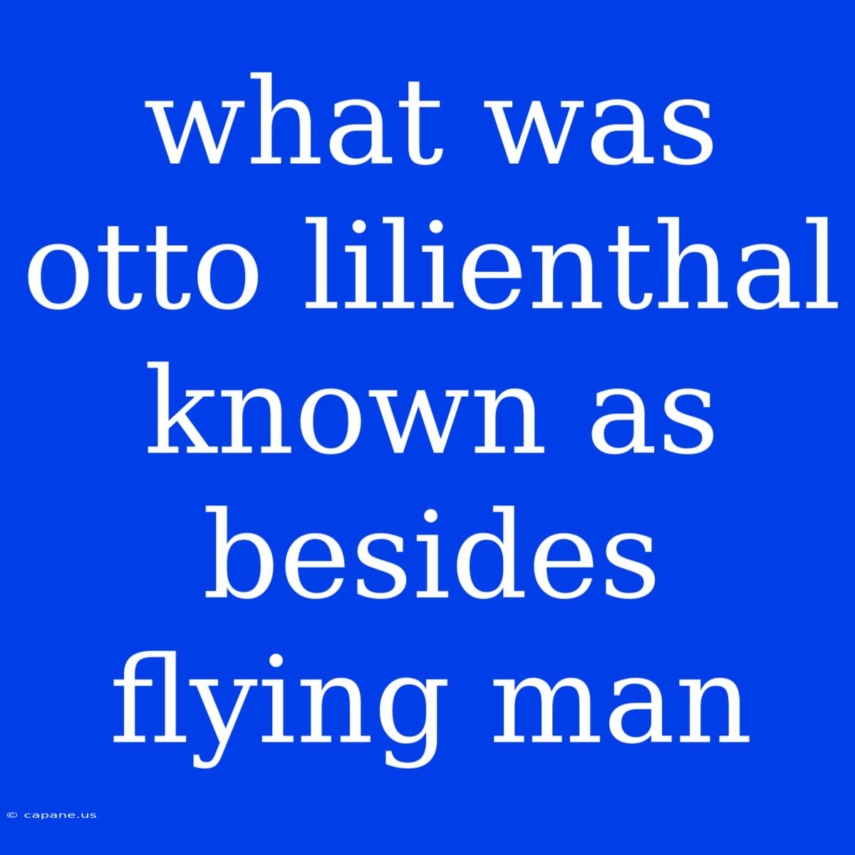 What Was Otto Lilienthal Known As Besides Flying Man