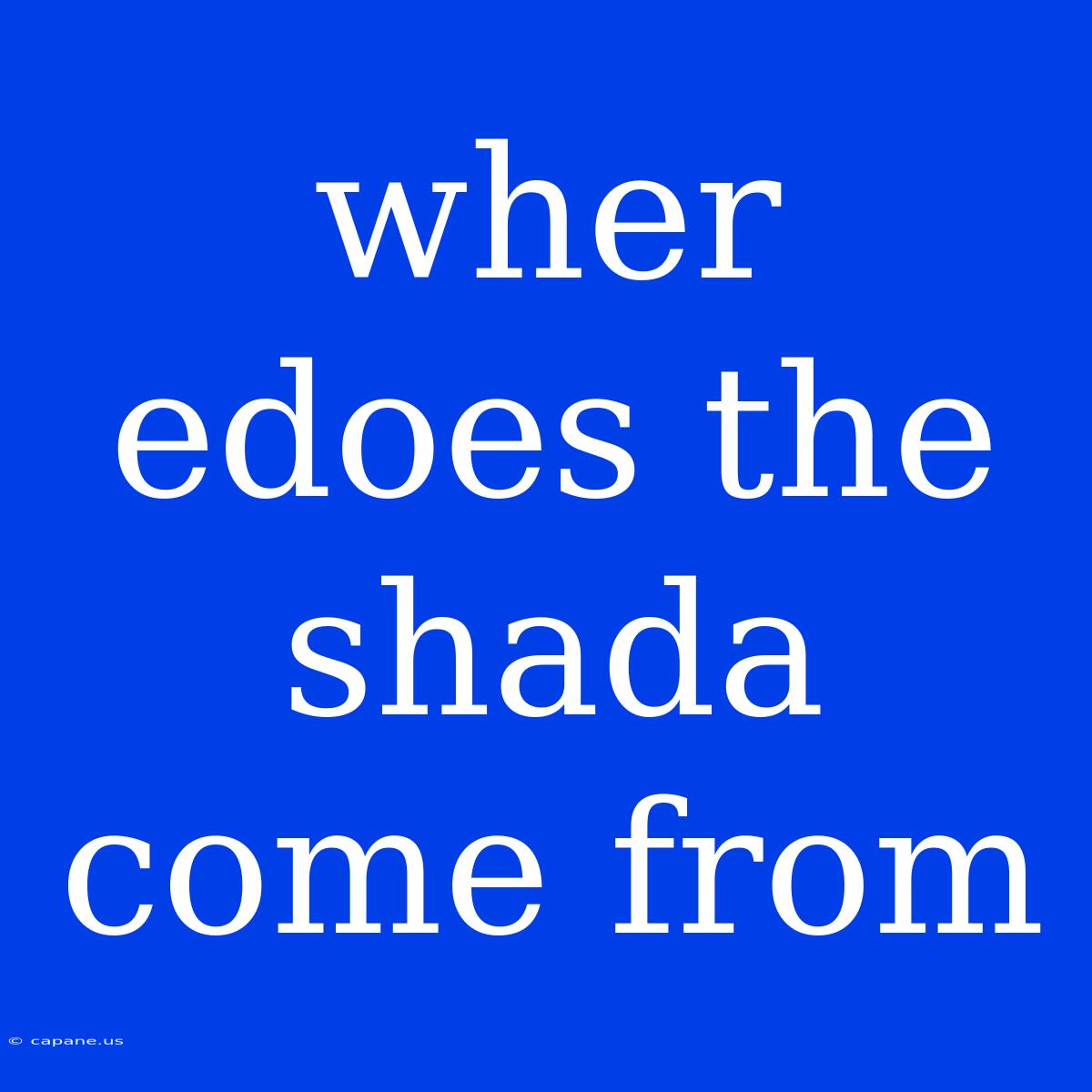 Wher Edoes The Shada Come From