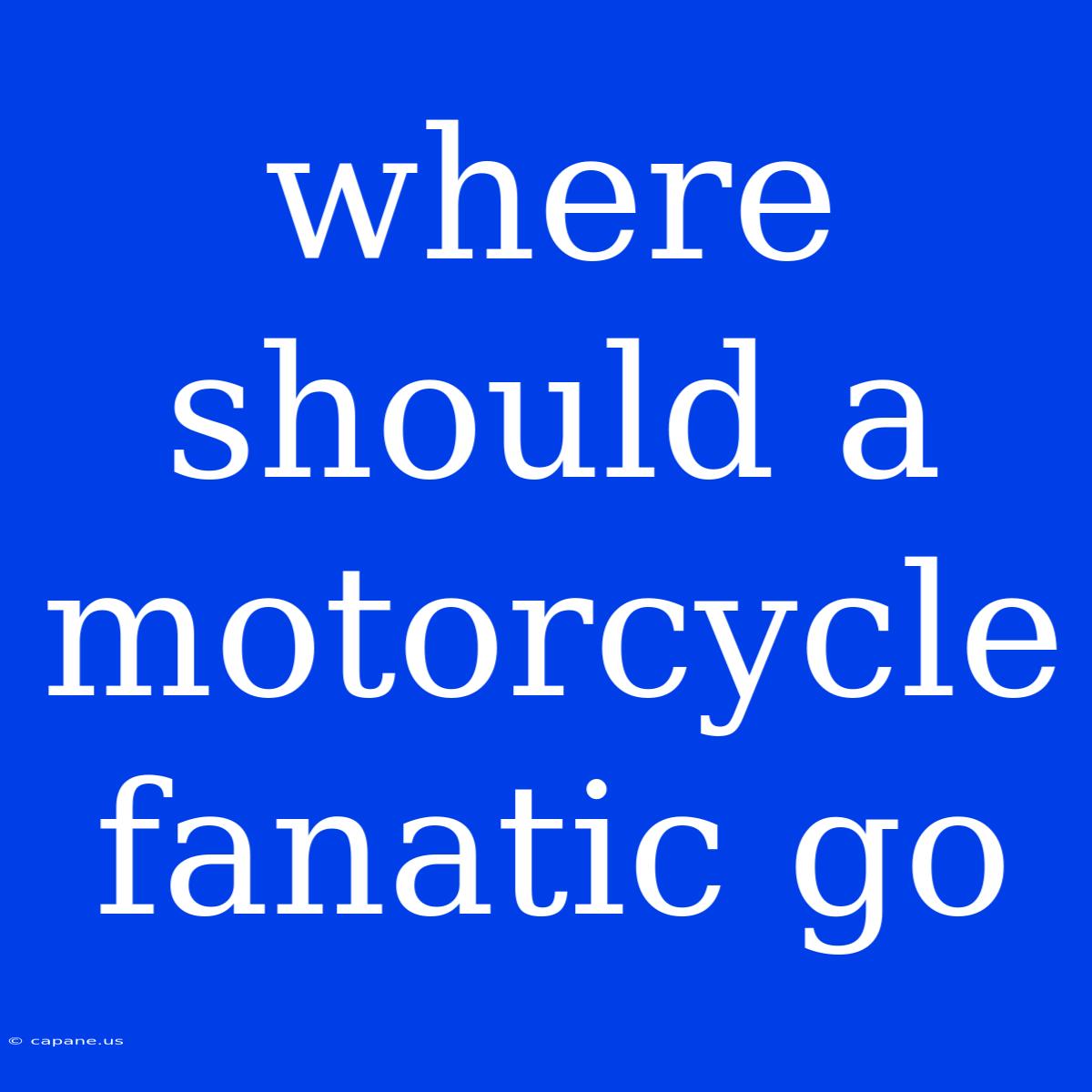 Where Should A Motorcycle Fanatic Go