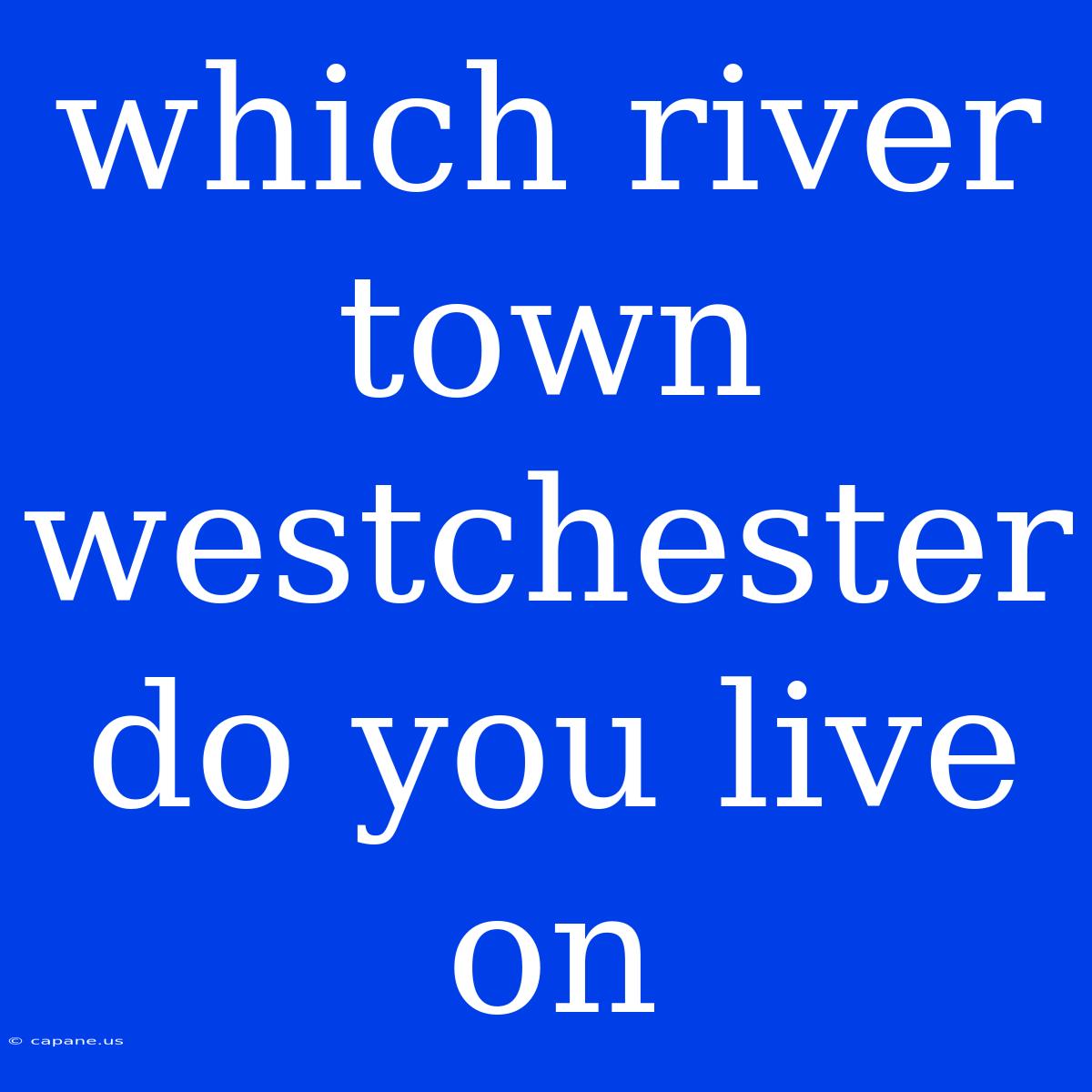 Which River Town Westchester Do You Live On