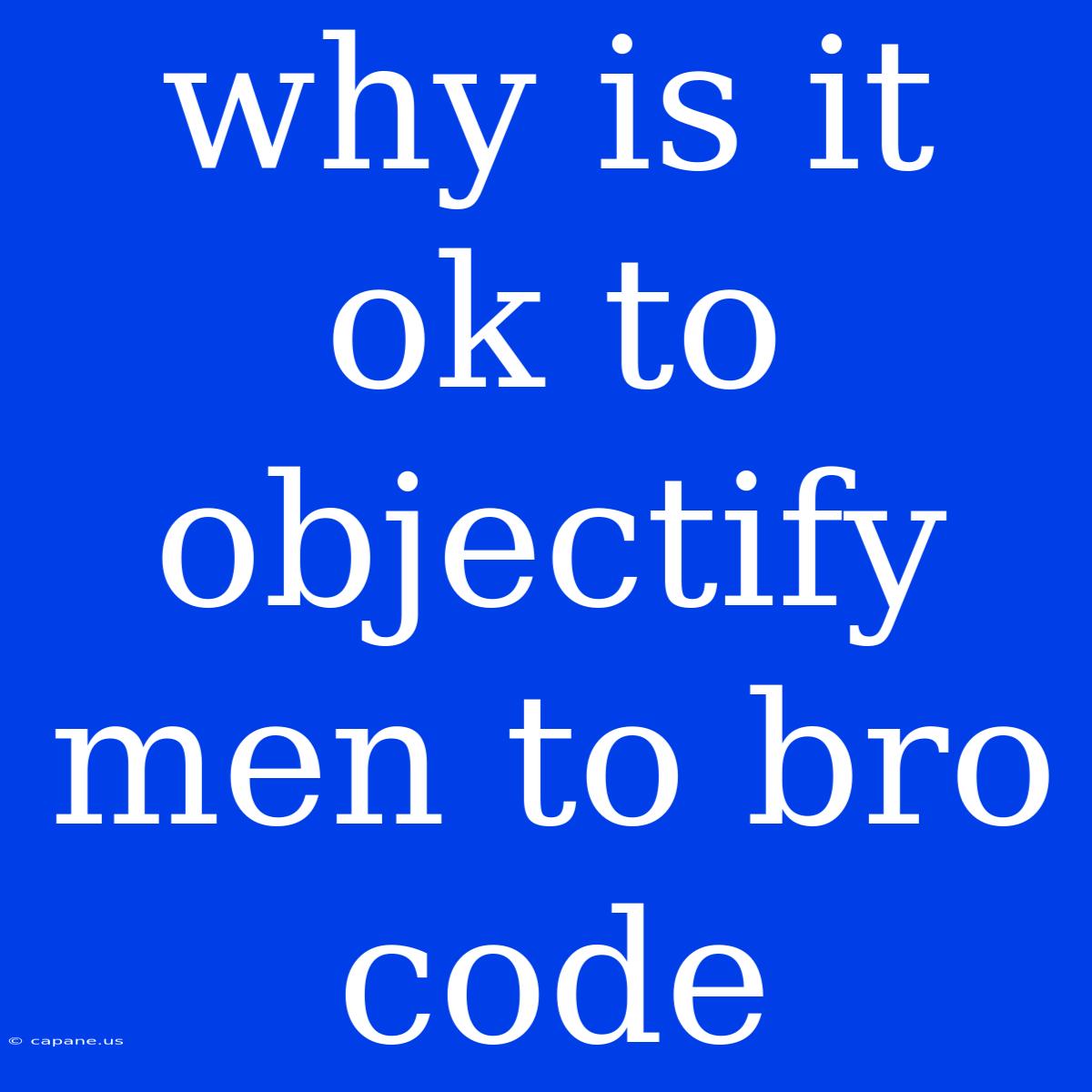 Why Is It Ok To Objectify Men To Bro Code